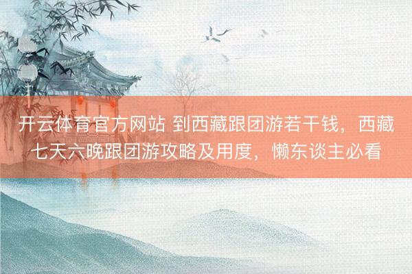 开云体育官方网站 到西藏跟团游若干钱，西藏七天六晚跟团游攻略及用度，懒东谈主必看