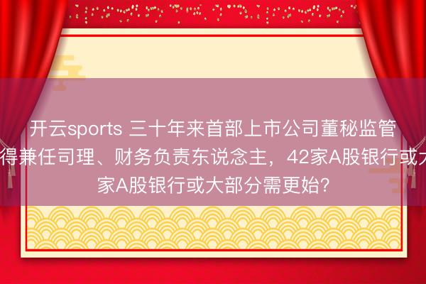 开云sports 三十年来首部上市公司董秘监管轨制亮相！不得兼任司理、财务负责东说念主，42家A股银行或大部分需更始？