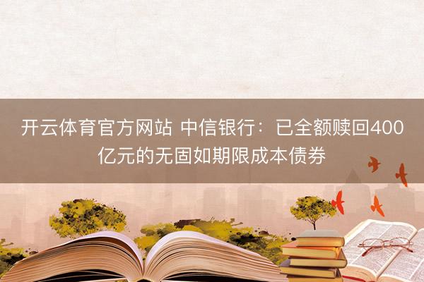 开云体育官方网站 中信银行：已全额赎回400亿元的无固如期限成本债券