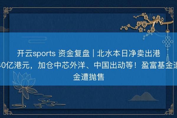 开云sports 资金复盘 | 北水本日净卖出港股超40亿港元，加仓中芯外洋、中国出动等！盈富基金遭抛售