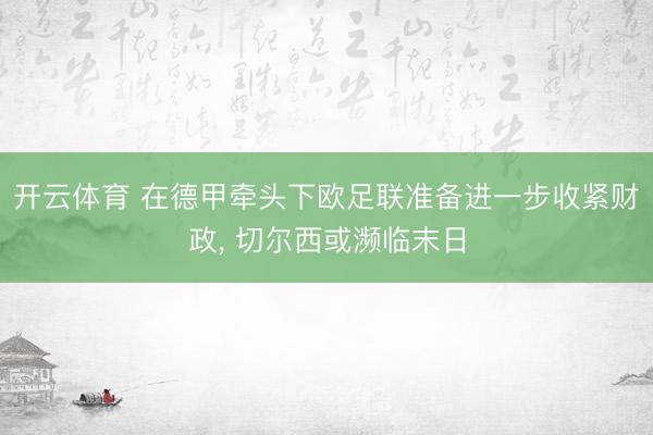 开云体育 在德甲牵头下欧足联准备进一步收紧财政， 切尔西或濒临末日