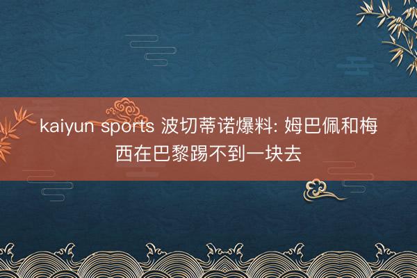 kaiyun sports 波切蒂诺爆料: 姆巴佩和梅西在巴黎踢不到一块去