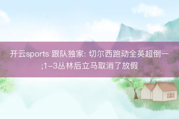 开云sports 跟队独家: 切尔西跑动全英超倒一;1-3丛林后立马取消了放假