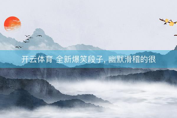 开云体育 全新爆笑段子， 幽默滑稽的很