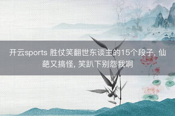 开云sports 胜仗笑翻世东谈主的15个段子， 仙葩又搞怪， 笑趴下别怨我啊