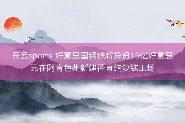 开云sports 好意思国钢铁将投资19亿好意思元在阿肯色州新建径直纳复铁工场
