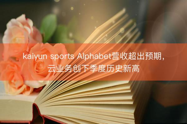 kaiyun sports Alphabet营收超出预期，云业务创下季度历史新高