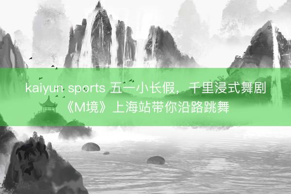 kaiyun sports 五一小长假，千里浸式舞剧《M境》上海站带你沿路跳舞