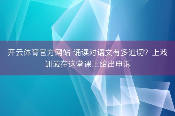 开云体育官方网站 诵读对语文有多迫切？上戏训诫在这堂课上给出申诉