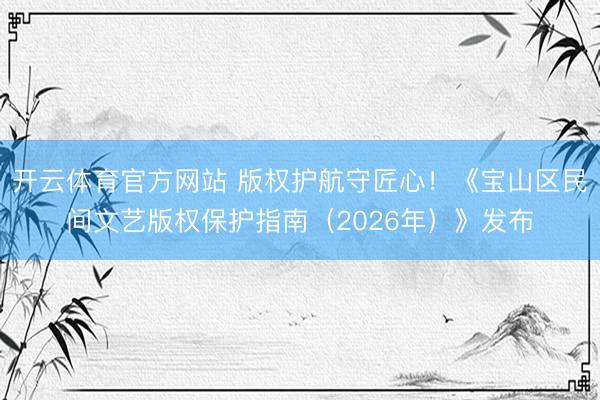 开云体育官方网站 版权护航守匠心！《宝山区民间文艺版权保护指南（2026年）》发布