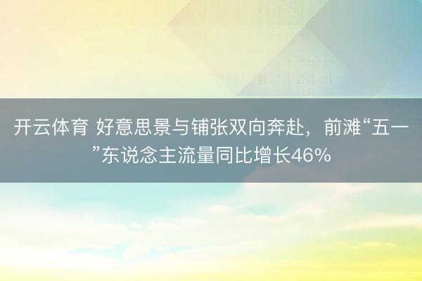 开云体育 好意思景与铺张双向奔赴，前滩“五一”东说念主流量同比增长46%