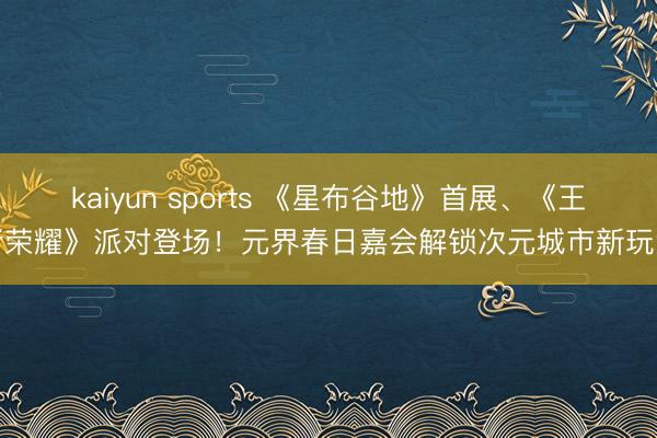 kaiyun sports 《星布谷地》首展、《王者荣耀》派对登场！元界春日嘉会解锁次元城市新玩法