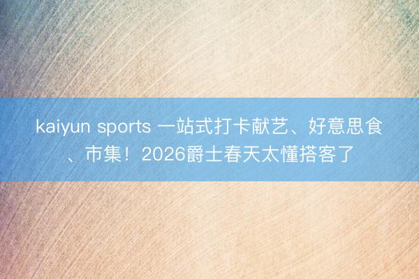 kaiyun sports 一站式打卡献艺、好意思食、市集！2026爵士春天太懂搭客了