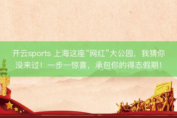 开云sports 上海这座“网红”大公园，我猜你没来过！一步一惊喜，承包你的得志假期！