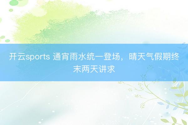 开云sports 通宵雨水统一登场，晴天气假期终末两天讲求