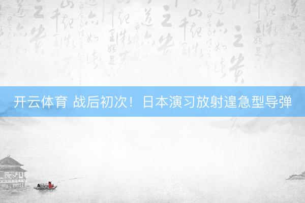 开云体育 战后初次！日本演习放射遑急型导弹