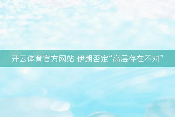 开云体育官方网站 伊朗否定“高层存在不对”