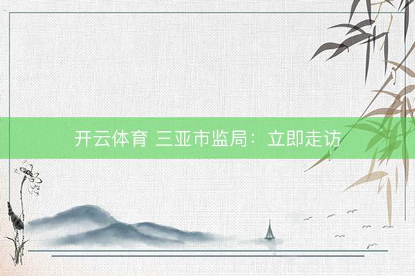 开云体育 三亚市监局：立即走访