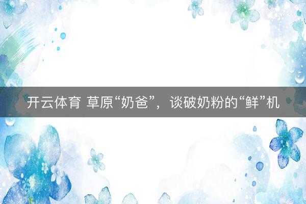 开云体育 草原“奶爸”，谈破奶粉的“鲜”机