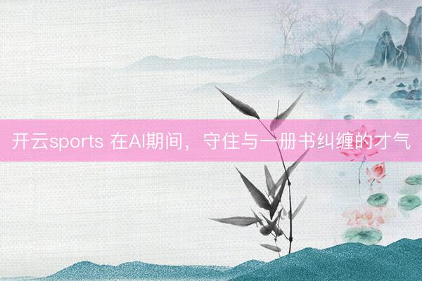 开云sports 在AI期间，守住与一册书纠缠的才气