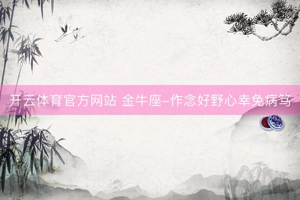 开云体育官方网站 金牛座-作念好野心幸免病笃