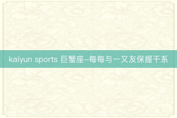kaiyun sports 巨蟹座-每每与一又友保握干系