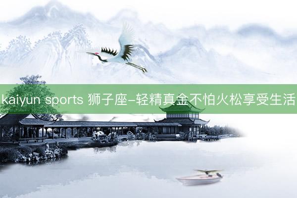 kaiyun sports 狮子座-轻精真金不怕火松享受生活