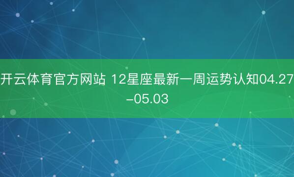 开云体育官方网站 12星座最新一周运势认知04.27-05.03