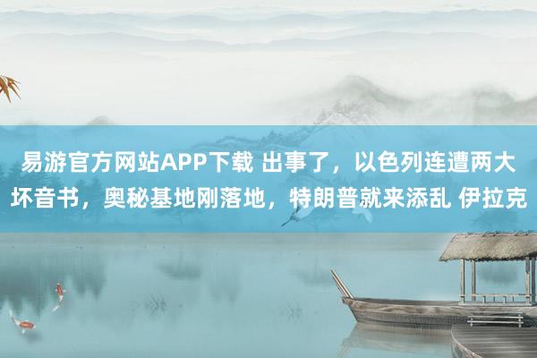 易游官方网站APP下载 出事了,以色列连遭两大坏音书,奥秘基地刚落地,特朗普就来添乱 伊拉克