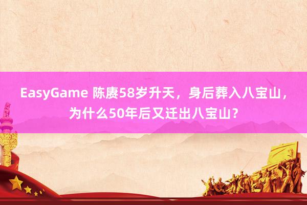 EasyGame 陈赓58岁升天,身后葬入八宝山,为什么50年后又迁出八宝山?