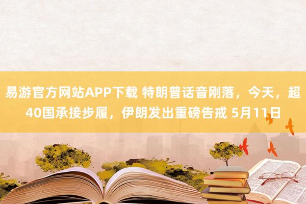易游官方网站APP下载 特朗普话音刚落,今天,超40国承接步履,伊朗发出重磅告戒 5月11日