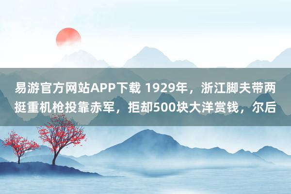 易游官方网站APP下载 1929年,浙江脚夫带两挺重机枪投靠赤军,拒却500块大洋赏钱,尔后