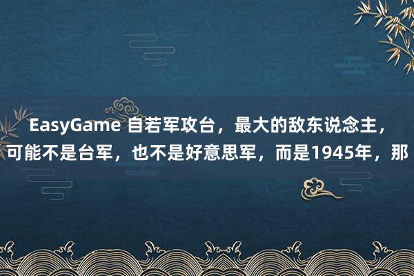 EasyGame 自若军攻台,最大的敌东说念主,可能不是台军,也不是好意思军,而是1945年,那