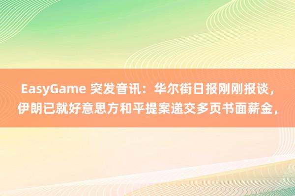 EasyGame 突发音讯：华尔街日报刚刚报谈，伊朗已就好意思方和平提案递交多页书面薪金，