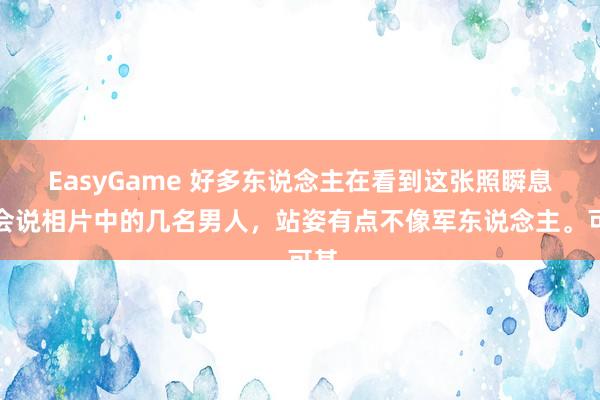 EasyGame 好多东说念主在看到这张照瞬息，会说相片中的几名男人，站姿有点不像军东说念主。可其