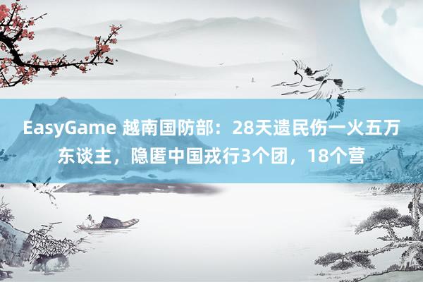 EasyGame 越南国防部:28天遗民伤一火五万东谈主,隐匿中国戎行3个团,18个营