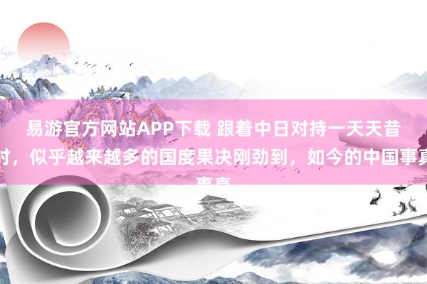易游官方网站APP下载 跟着中日对持一天天昔时，似乎越来越多的国度果决刚劲到，如今的中国事真