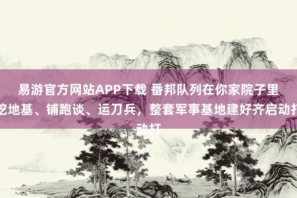 易游官方网站APP下载 番邦队列在你家院子里挖地基、铺跑谈、运刀兵,整套军事基地建好齐启动打