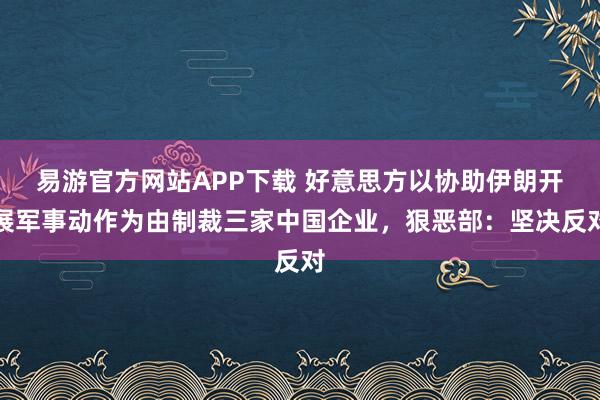 易游官方网站APP下载 好意思方以协助伊朗开展军事动作为由制裁三家中国企业,狠恶部:坚决反对