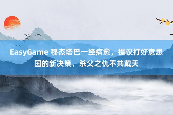 EasyGame 穆杰塔巴一经病愈,提议打好意思国的新决策,杀父之仇不共戴天