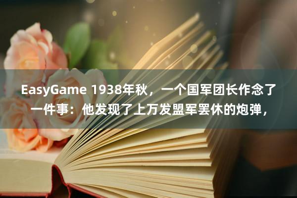 EasyGame 1938年秋,一个国军团长作念了一件事:他发现了上万发盟军罢休的炮弹,
