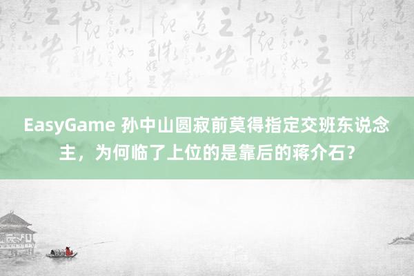 EasyGame 孙中山圆寂前莫得指定交班东说念主,为何临了上位的是靠后的蒋介石?