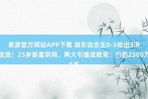 易游官方网站APP下载 湖东说念主0-3验出3洪流货!25岁新星阴雨,两大引援成败笔:白扔2300万