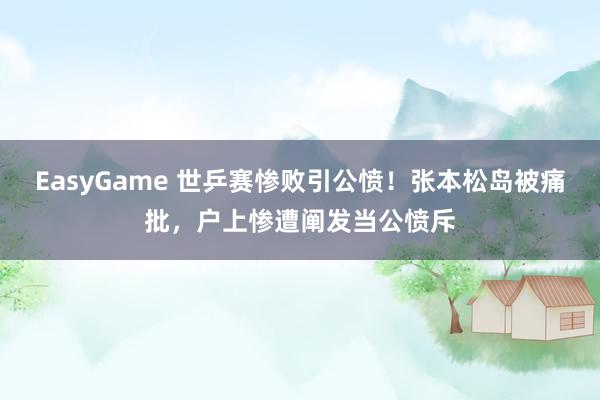 EasyGame 世乒赛惨败引公愤!张本松岛被痛批,户上惨遭阐发当公愤斥