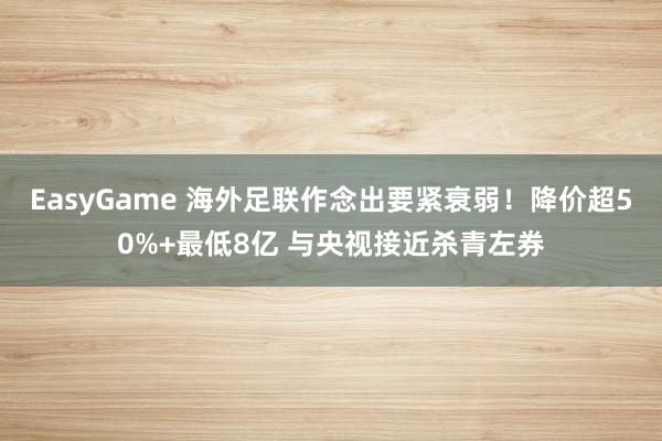 EasyGame 海外足联作念出要紧衰弱！降价超50%+最低8亿 与央视接近杀青左券
