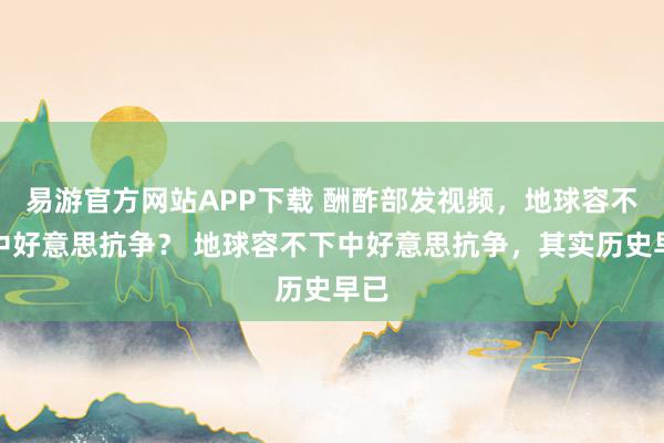 易游官方网站APP下载 酬酢部发视频,地球容不下中好意思抗争? 地球容不下中好意思抗争,其实历史早已