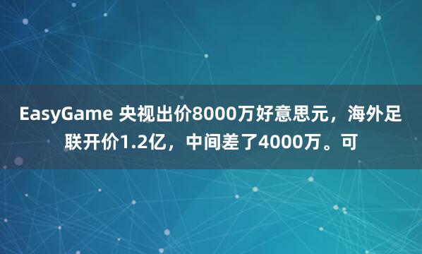 EasyGame 央视出价8000万好意思元,海外足联开价1.2亿,中间差了4000万。可