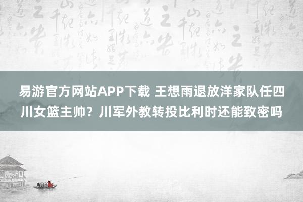 易游官方网站APP下载 王想雨退放洋家队任四川女篮主帅?川军外教转投比利时还能致密吗