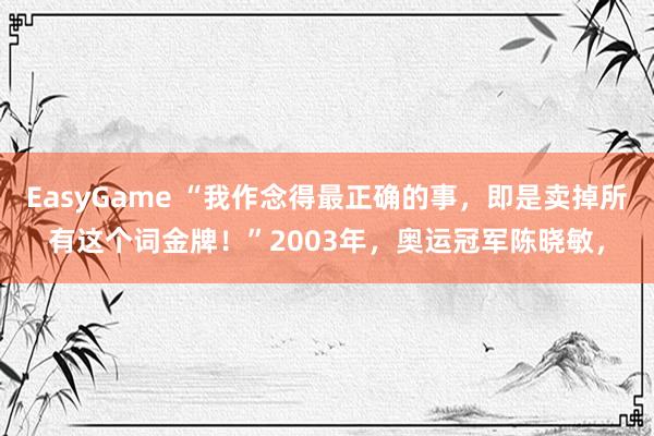 EasyGame “我作念得最正确的事,即是卖掉所有这个词金牌!”2003年,奥运冠军陈晓敏,