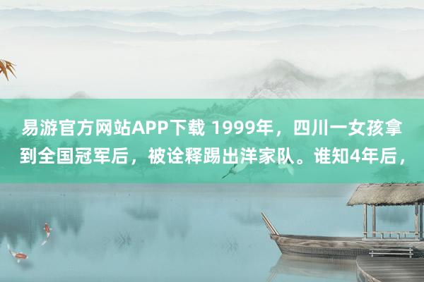 易游官方网站APP下载 1999年,四川一女孩拿到全国冠军后,被诠释踢出洋家队。谁知4年后,